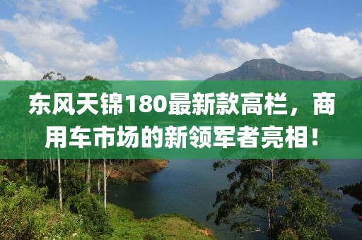 東風(fēng)天錦180最新款高欄，商用車市場的新領(lǐng)軍者亮相！