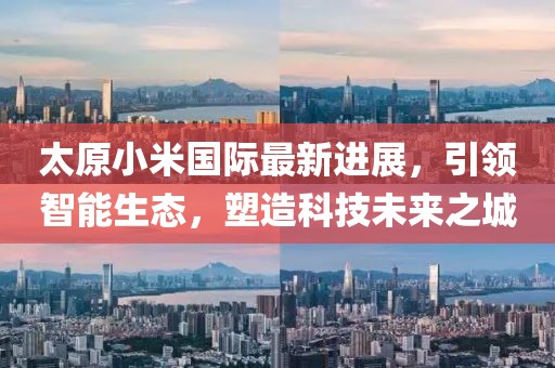 太原小米國際最新進展，引領(lǐng)智能生態(tài)，塑造科技未來之城