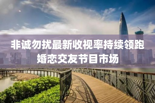 非誠(chéng)勿擾最新收視率持續(xù)領(lǐng)跑婚戀交友節(jié)目市場(chǎng)