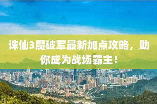 誅仙3魔破軍最新加點(diǎn)攻略，助你成為戰(zhàn)場霸主！