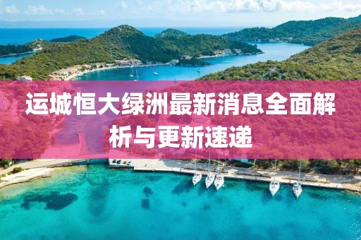 運(yùn)城恒大綠洲最新消息全面解析與更新速遞