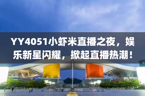 YY4051小蝦米直播之夜，娛樂新星閃耀，掀起直播熱潮！