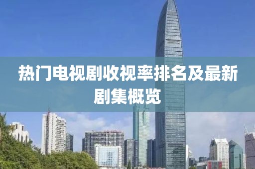 熱門電視劇收視率排名及最新劇集概覽