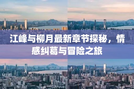 江峰與柳月最新章節(jié)探秘，情感糾葛與冒險之旅