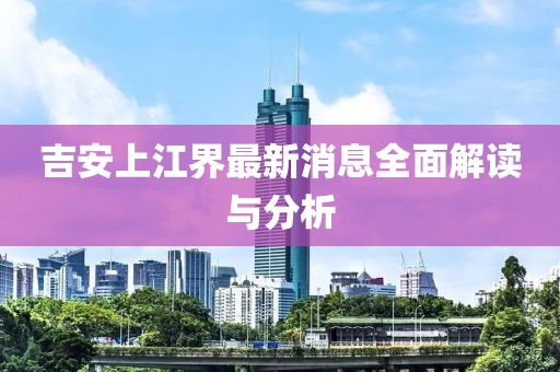 吉安上江界最新消息全面解讀與分析