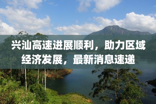 興汕高速進(jìn)展順利，助力區(qū)域經(jīng)濟發(fā)展，最新消息速遞