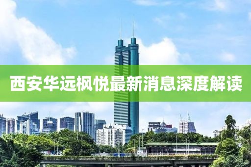 西安華遠(yuǎn)楓悅最新消息深度解讀