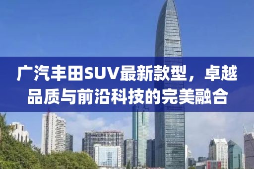 廣汽豐田SUV最新款型，卓越品質(zhì)與前沿科技的完美融合