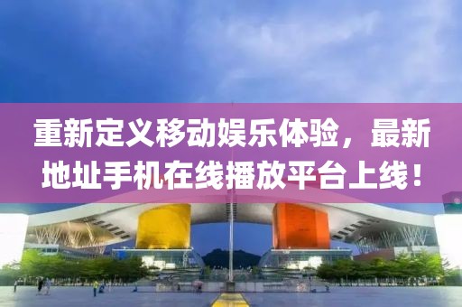 重新定義移動(dòng)娛樂(lè)體驗(yàn)，最新地址手機(jī)在線播放平臺(tái)上線！