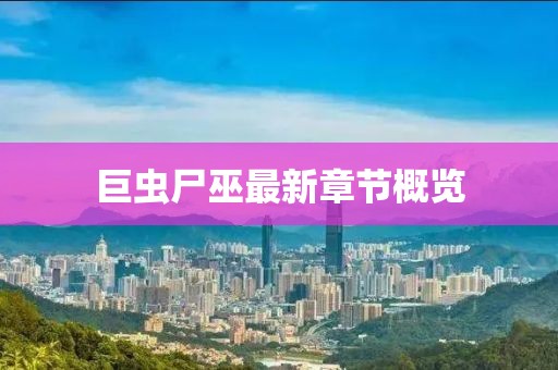 巨蟲尸巫最新章節(jié)概覽
