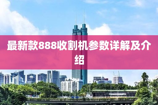 最新款888收割機(jī)參數(shù)詳解及介紹