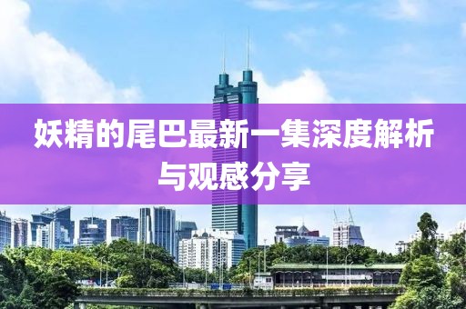 妖精的尾巴最新一集深度解析與觀(guān)感分享