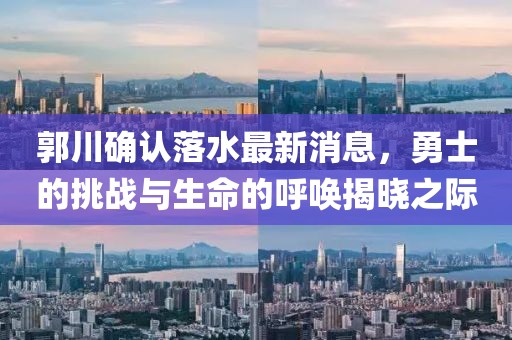 郭川確認(rèn)落水最新消息，勇士的挑戰(zhàn)與生命的呼喚揭曉之際