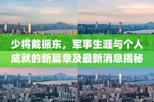 少將戴振東，軍事生涯與個(gè)人成就的新篇章及最新消息揭秘