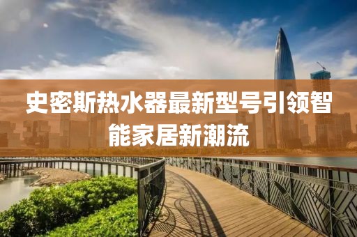 史密斯熱水器最新型號引領智能家居新潮流