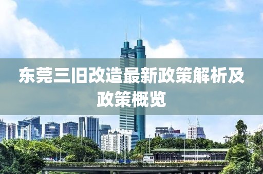 東莞三舊改造最新政策解析及政策概覽