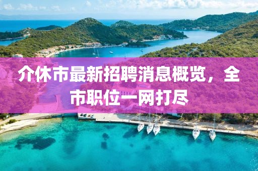 介休市最新招聘消息概覽，全市職位一網(wǎng)打盡