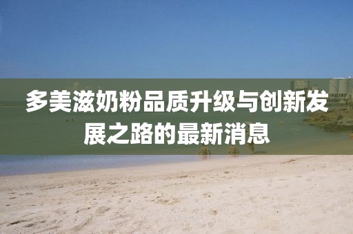 多美滋奶粉品質(zhì)升級(jí)與創(chuàng)新發(fā)展之路的最新消息