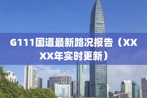 G111國(guó)道最新路況報(bào)告（XXXX年實(shí)時(shí)更新）