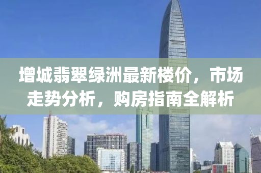 增城翡翠綠洲最新樓價，市場走勢分析，購房指南全解析