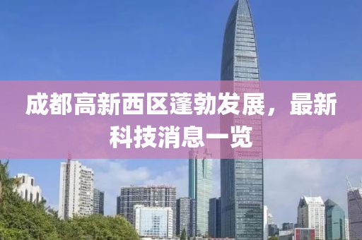 成都高新西區(qū)蓬勃發(fā)展，最新科技消息一覽