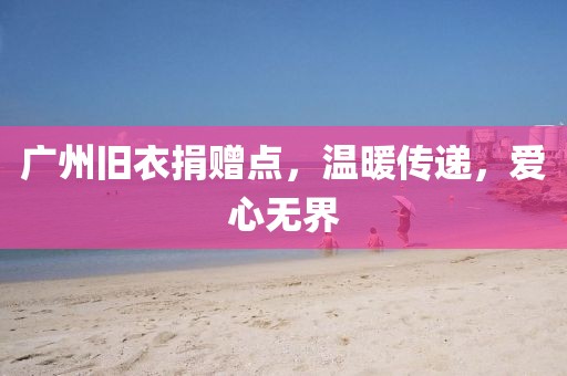 廣州舊衣捐贈(zèng)點(diǎn)，溫暖傳遞，愛心無界