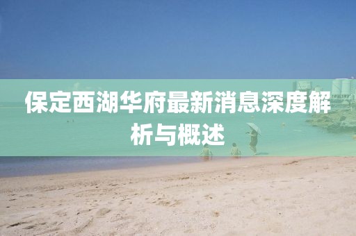 保定西湖華府最新消息深度解析與概述