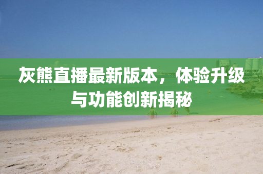 灰熊直播最新版本，體驗(yàn)升級(jí)與功能創(chuàng)新揭秘