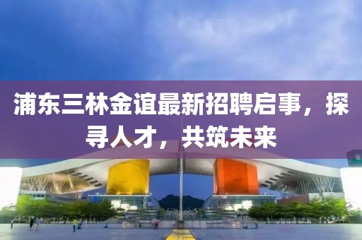 浦東三林金誼最新招聘啟事，探尋人才，共筑未來