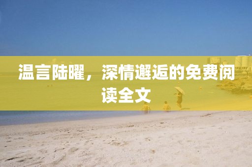 溫言陸曜，深情邂逅的免費(fèi)閱讀全文