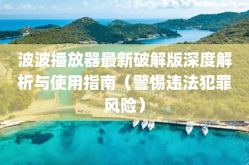 波波播放器最新破解版深度解析與使用指南（警惕違法犯罪風(fēng)險(xiǎn)）