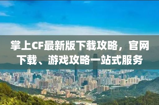 掌上CF最新版下載攻略，官網(wǎng)下載、游戲攻略一站式服務(wù)
