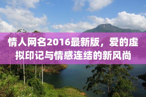 情人網(wǎng)名2016最新版，愛的虛擬印記與情感連結(jié)的新風(fēng)尚