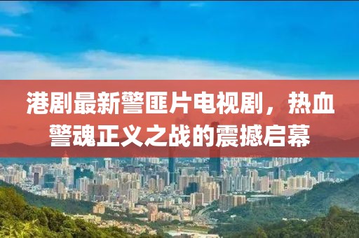 港劇最新警匪片電視劇，熱血警魂正義之戰(zhàn)的震撼啟幕