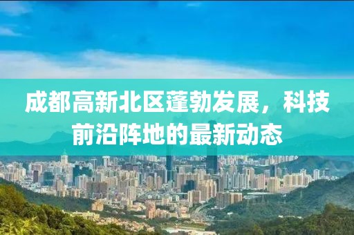 成都高新北區(qū)蓬勃發(fā)展，科技前沿陣地的最新動態(tài)