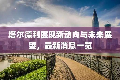 塔爾德利展現(xiàn)新動向與未來展望，最新消息一覽