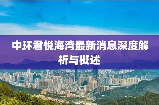中環(huán)君悅海灣最新消息深度解析與概述