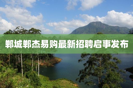 鄲城鄲杰易購(gòu)最新招聘啟事發(fā)布