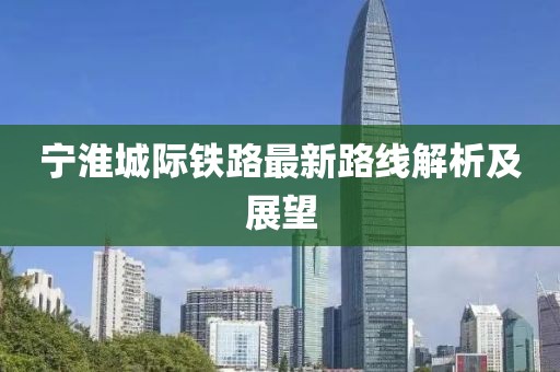 寧淮城際鐵路最新路線解析及展望