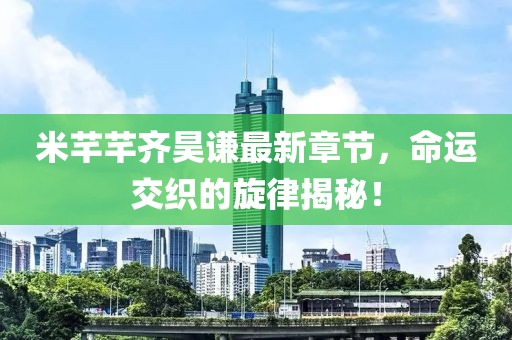 米芊芊齊昊謙最新章節(jié)，命運交織的旋律揭秘！