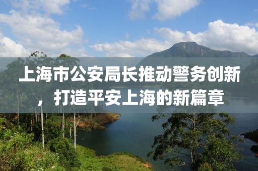 上海市公安局長推動警務(wù)創(chuàng)新，打造平安上海的新篇章