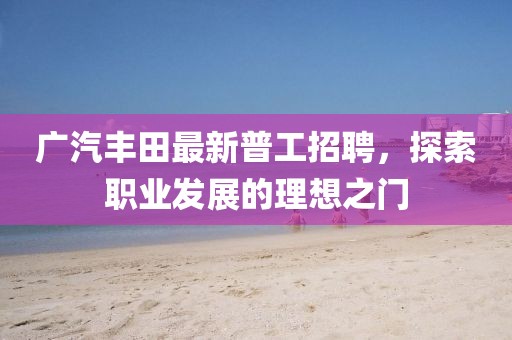 廣汽豐田最新普工招聘，探索職業(yè)發(fā)展的理想之門