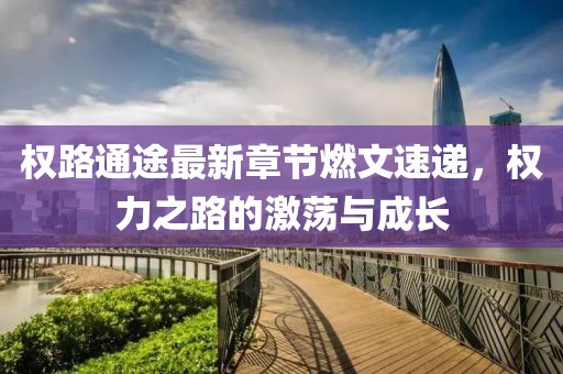 權路通途最新章節(jié)燃文速遞，權力之路的激蕩與成長