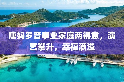 唐媽羅晉事業(yè)家庭兩得意，演藝攀升，幸福滿溢