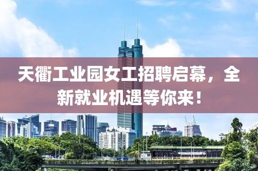 天衢工業(yè)園女工招聘啟幕，全新就業(yè)機(jī)遇等你來！