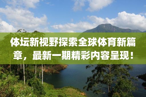 體壇新視野探索全球體育新篇章，最新一期精彩內(nèi)容呈現(xiàn)！