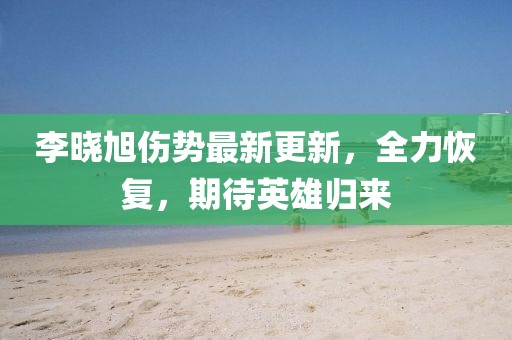 李曉旭傷勢最新更新，全力恢復，期待英雄歸來