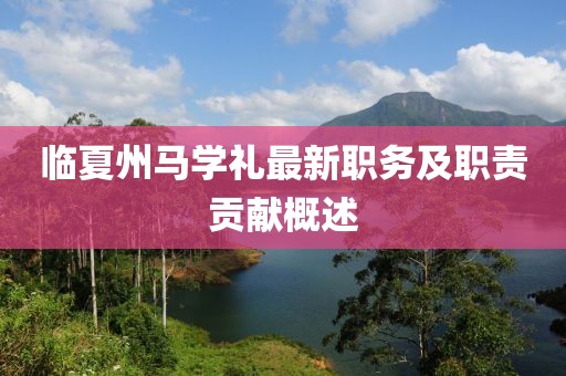 臨夏州馬學(xué)禮最新職務(wù)及職責(zé)貢獻(xiàn)概述