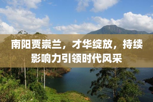 南陽賈崇蘭，才華綻放，持續(xù)影響力引領(lǐng)時(shí)代風(fēng)采