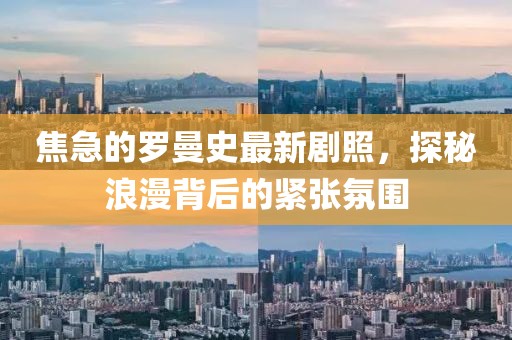 焦急的羅曼史最新劇照，探秘浪漫背后的緊張氛圍